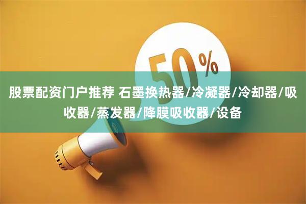 股票配资门户推荐 石墨换热器/冷凝器/冷却器/吸收器/蒸发器/降膜吸收器/设备