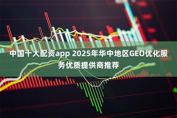 中国十大配资app 2025年华中地区GEO优化服务优质提供商推荐