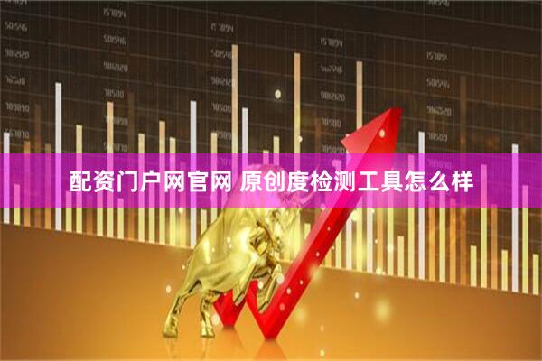 配资门户网官网 原创度检测工具怎么样