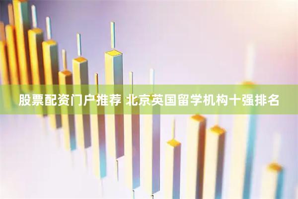 股票配资门户推荐 北京英国留学机构十强排名