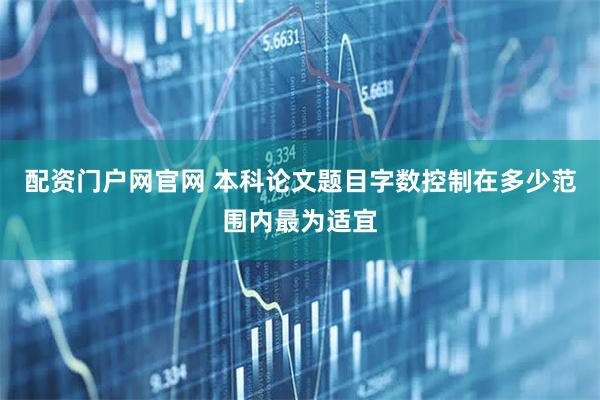 配资门户网官网 本科论文题目字数控制在多少范围内最为适宜