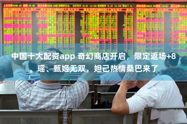 中国十大配资app 奇幻商店开启，限定返场+8，瑶、甄姬无双，妲己热情桑巴来了