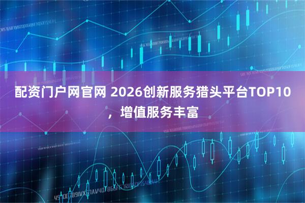 配资门户网官网 2026创新服务猎头平台TOP10，增值服务丰富