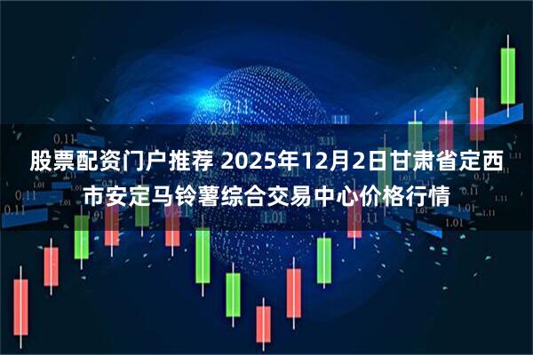 股票配资门户推荐 2025年12月2日甘肃省定西市安定马铃薯综合交易中心价格行情