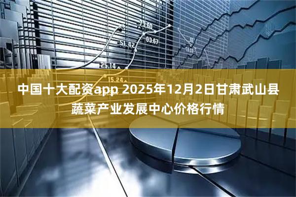 中国十大配资app 2025年12月2日甘肃武山县蔬菜产业发展中心价格行情