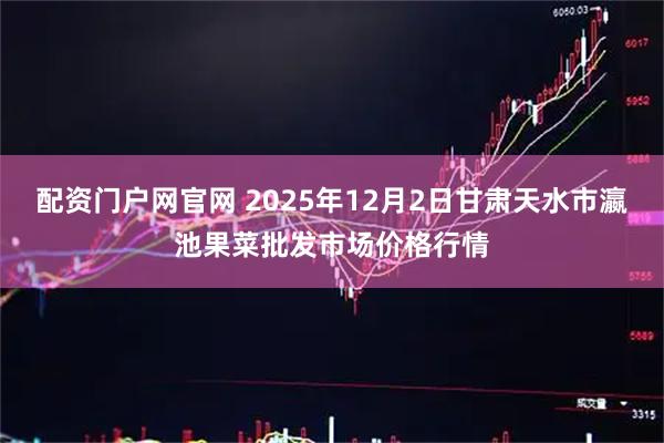 配资门户网官网 2025年12月2日甘肃天水市瀛池果菜批发市场价格行情