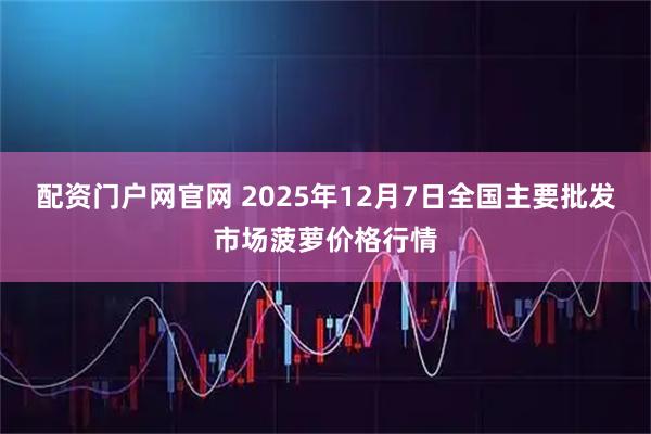 配资门户网官网 2025年12月7日全国主要批发市场菠萝价格行情