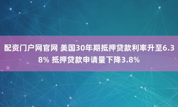 配资门户网官网 美国30年期抵押贷款利率升至6.38% 抵押贷款申请量下降3.8%