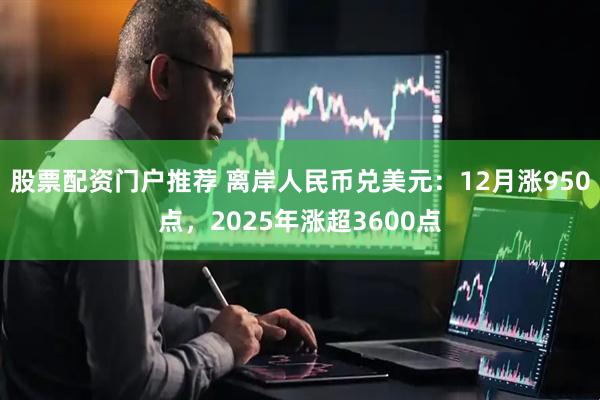 股票配资门户推荐 离岸人民币兑美元：12月涨950点，2025年涨超3600点