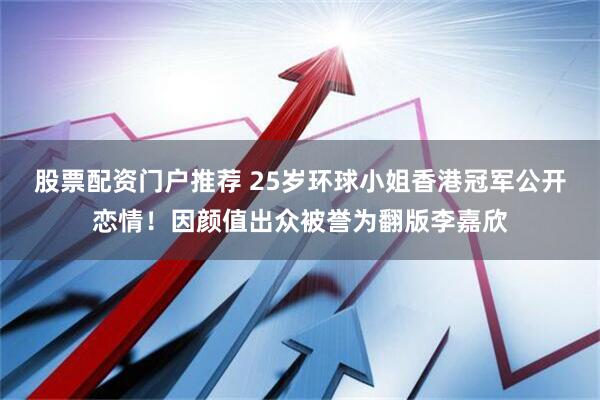 股票配资门户推荐 25岁环球小姐香港冠军公开恋情！因颜值出众被誉为翻版李嘉欣