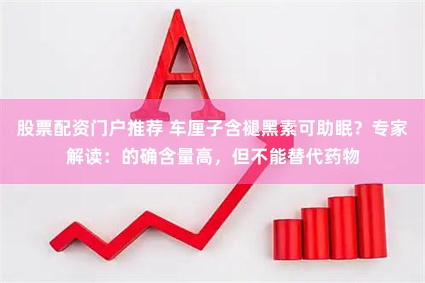 股票配资门户推荐 车厘子含褪黑素可助眠？专家解读：的确含量高，但不能替代药物