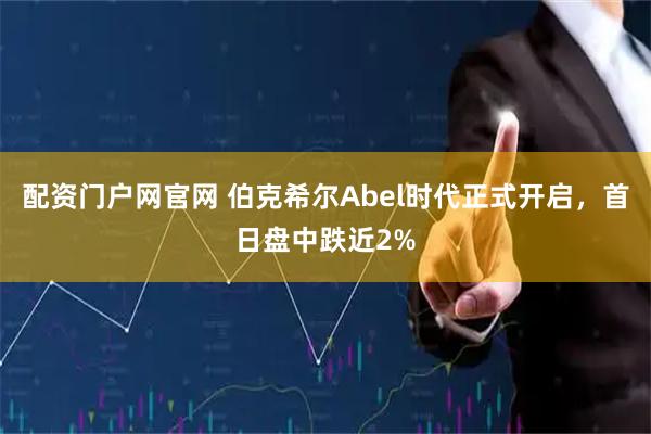 配资门户网官网 伯克希尔Abel时代正式开启，首日盘中跌近2%