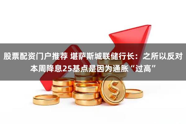股票配资门户推荐 堪萨斯城联储行长：之所以反对本周降息25基点是因为通胀“过高”