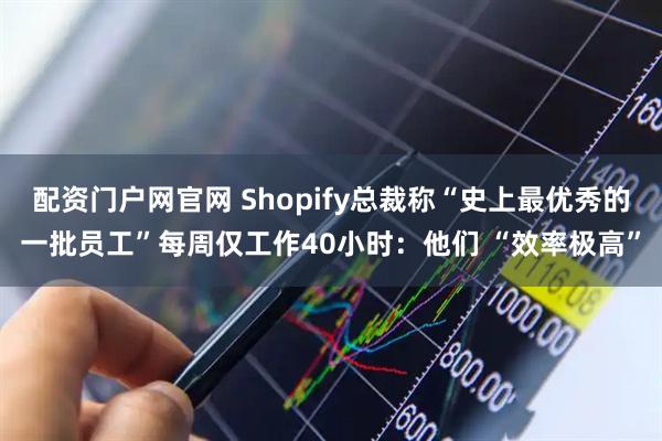 配资门户网官网 Shopify总裁称“史上最优秀的一批员工”每周仅工作40小时：他们 “效率极高”