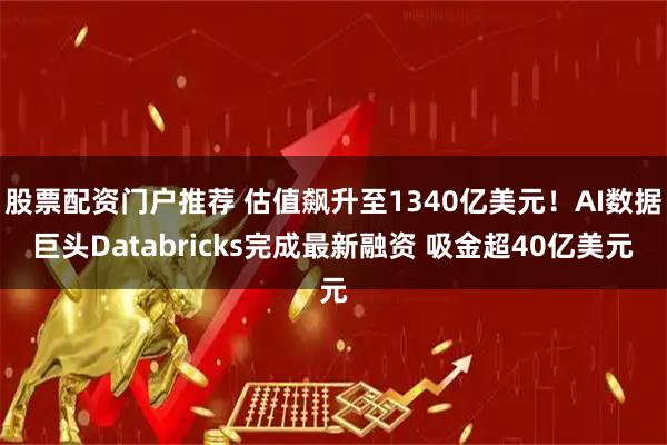 股票配资门户推荐 估值飙升至1340亿美元！AI数据巨头Databricks完成最新融资 吸金超40亿美元