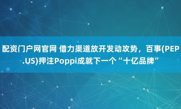 配资门户网官网 借力渠道放开发动攻势，百事(PEP.US)押注Poppi成就下一个“十亿品牌”