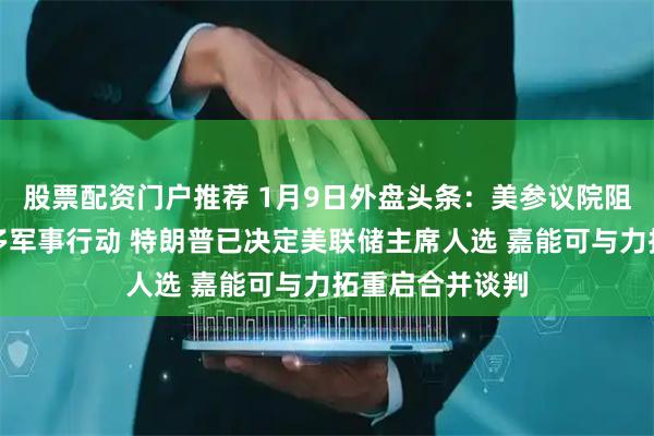 股票配资门户推荐 1月9日外盘头条：美参议院阻止在委采取更多军事行动 特朗普已决定美联储主席人选 嘉能可与力拓重启合并谈判