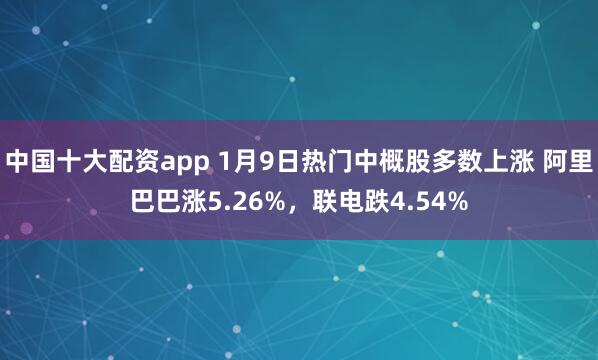 中国十大配资app 1月9日热门中概股多数上涨 阿里巴巴涨5.26%，联电跌4.54%