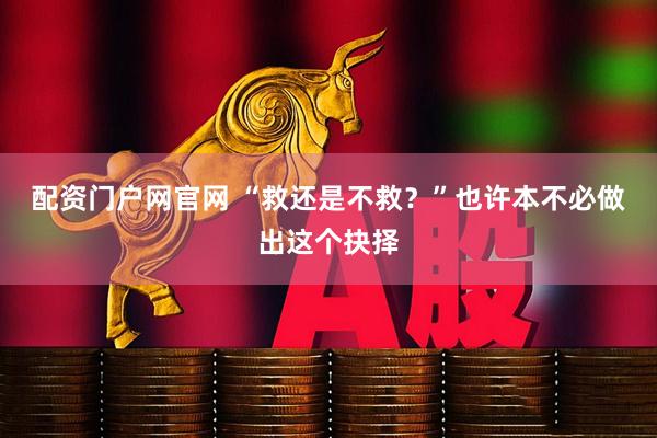 配资门户网官网 “救还是不救？”也许本不必做出这个抉择