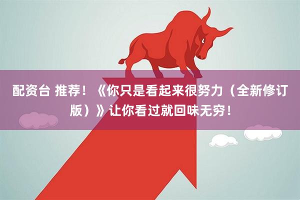 配资台 推荐！《你只是看起来很努力（全新修订版）》让你看过就回味无穷！