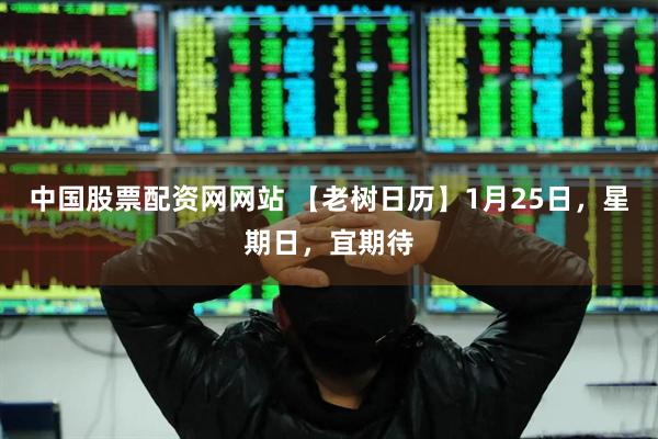 中国股票配资网网站 【老树日历】1月25日，星期日，宜期待