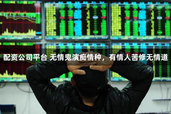 配资公司平台 无情鬼演痴情种，有情人苦修无情道
