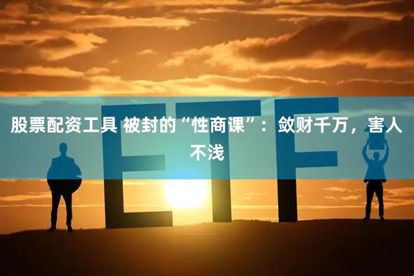 股票配资工具 被封的“性商课”：敛财千万，害人不浅
