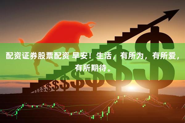 配资证券股票配资 早安！生活，有所为，有所爱，有所期待。
