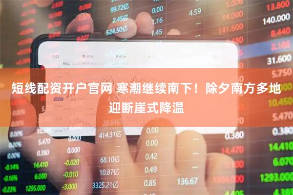 短线配资开户官网 寒潮继续南下！除夕南方多地迎断崖式降温