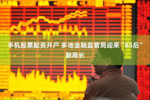 手机股票配资开户 多地金融监管局迎来“85后”副局长