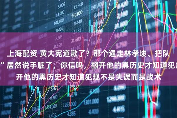 上海配资 黄大宪道歉了？那个逼走林孝埈、把队友推上墙的“犯规王”居然说手脏了，你信吗，翻开他的黑历史才知道犯规不是失误而是战术