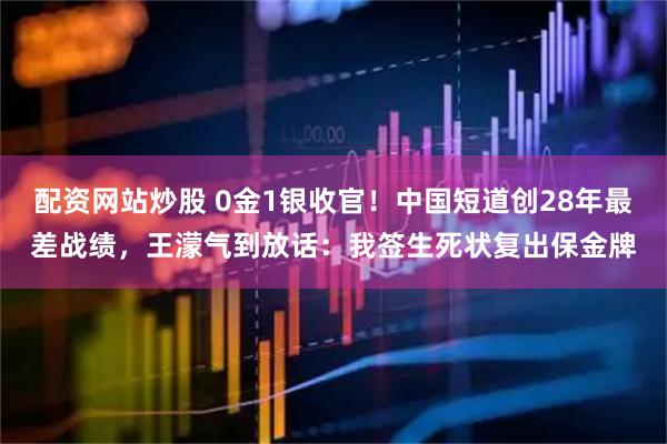 配资网站炒股 0金1银收官！中国短道创28年最差战绩，王濛气到放话：我签生死状复出保金牌