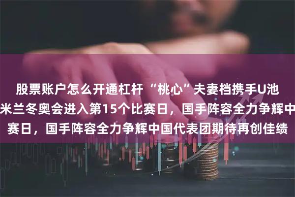 股票账户怎么开通杠杆 “桃心”夫妻档携手U池四女将双线冲击金牌，米兰冬奥会进入第15个比赛日，国手阵容全力争辉中国代表团期待再创佳绩
