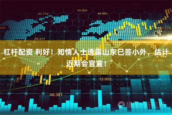 杠杆配资 利好！知情人士透露山东已签小外，估计近期会官宣！