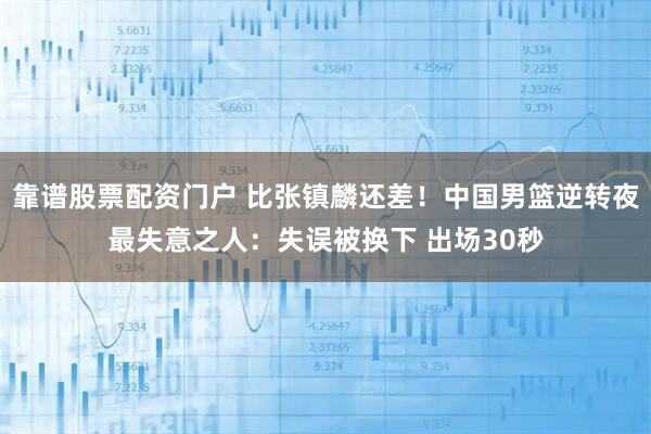 靠谱股票配资门户 比张镇麟还差！中国男篮逆转夜最失意之人：失误被换下 出场30秒