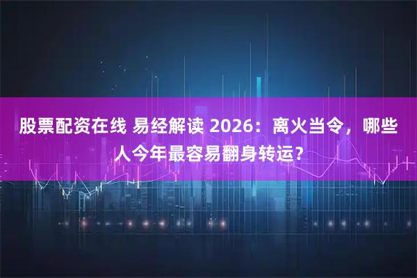 股票配资在线 易经解读 2026：离火当令，哪些人今年最容易翻身转运？
