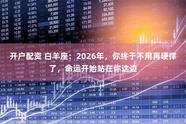 开户配资 白羊座：2026年，你终于不用再硬撑了，命运开始站在你这边