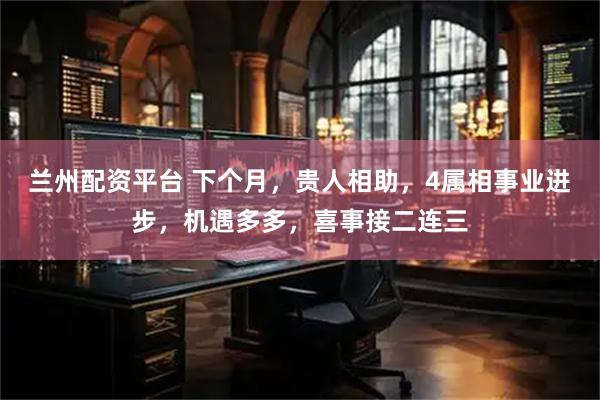 兰州配资平台 下个月，贵人相助，4属相事业进步，机遇多多，喜事接二连三