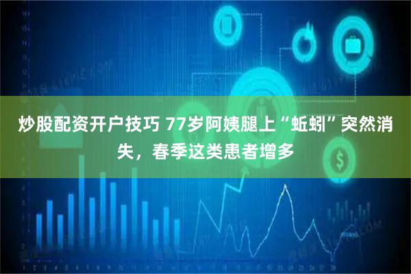 炒股配资开户技巧 77岁阿姨腿上“蚯蚓”突然消失，春季这类患者增多