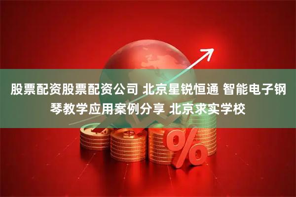 股票配资股票配资公司 北京星锐恒通 智能电子钢琴教学应用案例分享 北京求实学校
