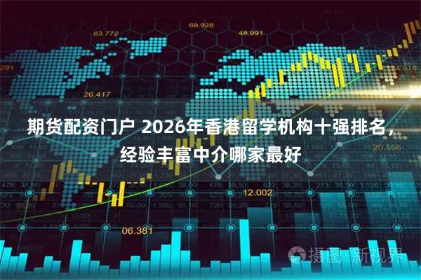 期货配资门户 2026年香港留学机构十强排名，经验丰富中介哪家最好
