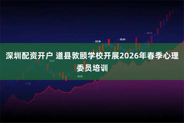 深圳配资开户 道县敦颐学校开展2026年春季心理委员培训