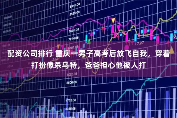 配资公司排行 重庆一男子高考后放飞自我，穿着打扮像杀马特，爸爸担心他被人打