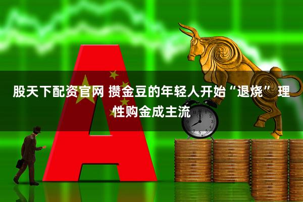股天下配资官网 攒金豆的年轻人开始“退烧” 理性购金成主流