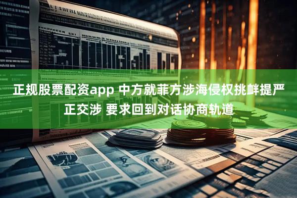 正规股票配资app 中方就菲方涉海侵权挑衅提严正交涉 要求回到对话协商轨道
