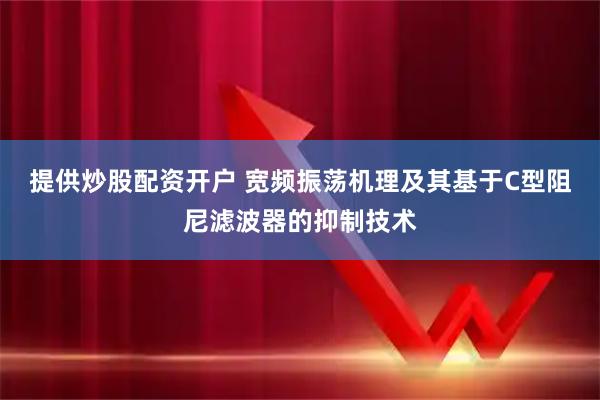提供炒股配资开户 宽频振荡机理及其基于C型阻尼滤波器的抑制技术