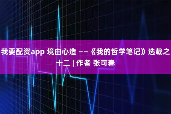 我要配资app 境由心造 ——《我的哲学笔记》选载之十二 | 作者 张可春