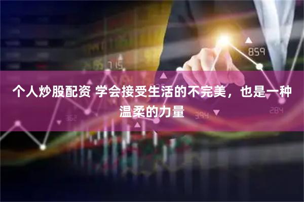 个人炒股配资 学会接受生活的不完美，也是一种温柔的力量