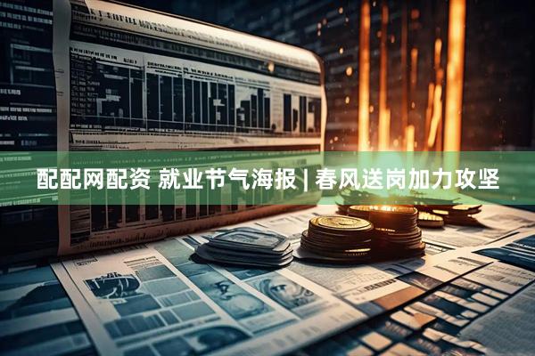 配配网配资 就业节气海报 | 春风送岗加力攻坚