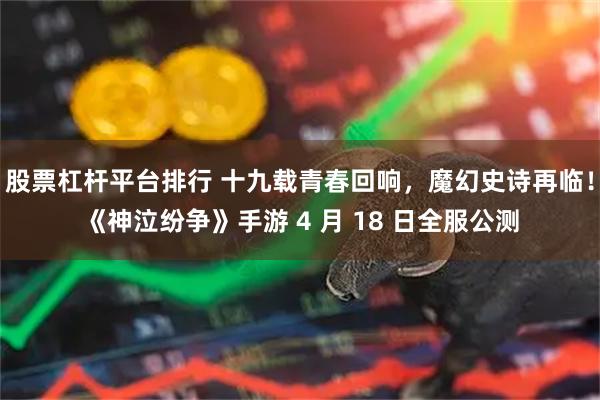 股票杠杆平台排行 十九载青春回响，魔幻史诗再临！《神泣纷争》手游 4 月 18 日全服公测